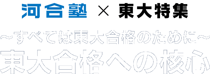 河合塾 × 東大特集 ～すべては東大合格のために～ 東大合格への核心