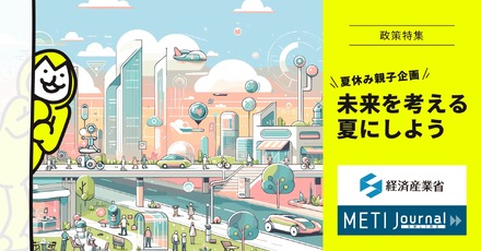 METI Journal オンライン政策特集「夏休み親子企画 未来を考える夏にしよう」