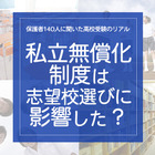 保護者140人に聞いた高校受験のリアル「私立無償化制度は志望校選びに影響した？」